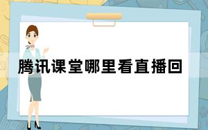 腾讯课堂哪里看直播回放_腾讯课堂如何看直播回放