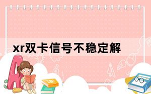xr双卡信号不稳定解决办法_xr双卡信号不稳定