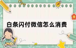白条闪付微信怎么消费_微信白条闪付无法正常使用