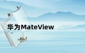 华为MateViewGT165Hz超宽游戏显示器走向全球扁平化MateView紧随其后