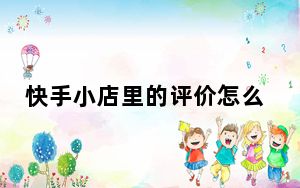 快手小店里的评价怎么删除_快手小店里的评价怎么删除