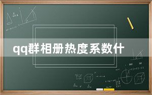 qq群相册热度系数什么意思_qq群相册热度系数是怎么算的