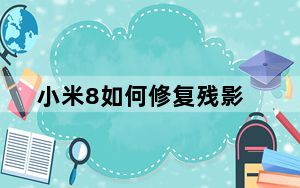 小米8如何修复残影_小米8手机屏幕残影修复
