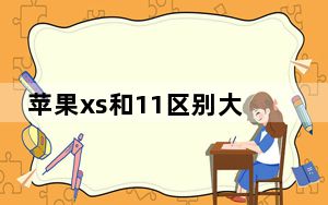 苹果xs和11区别大吗_苹果xs和11区别