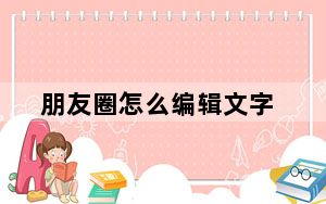 朋友圈怎么编辑文字_怎么编辑朋友圈里的文字