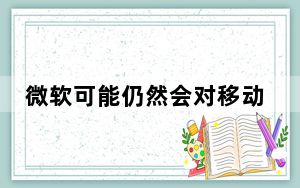 微软可能仍然会对移动产生影响 但不像我们想的那样