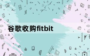 谷歌收购fitbit英文消息_谷歌以21亿美元成功收购Fitbit