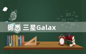 据悉 三星Galaxy Fold 2即将进入量产