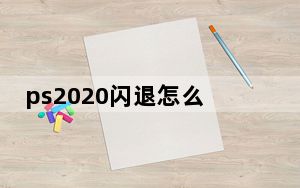 ps2020闪退怎么解决_ps2020闪退怎么解决