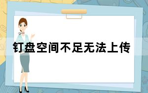 钉盘空间不足无法上传文件怎么办_钉盘空间不足无法上传