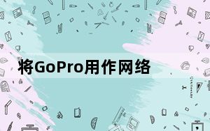 将GoPro用作网络摄像头变焦通话无处不在因此请升级您的设置