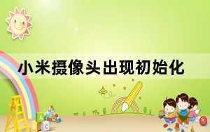 小米摄像头出现初始化_小米摄像头一直初始化