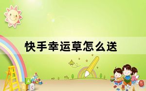 快手幸运草怎么送_快手幸运草怎么送