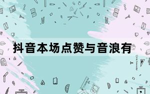 抖音本场点赞与音浪有什么关系_为什么抖音看不到音浪只能看到点赞