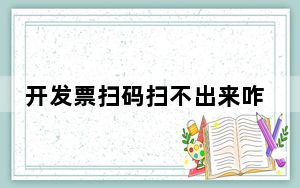 开发票扫码扫不出来咋回事_为什么开发票二维码扫不出来怎么办