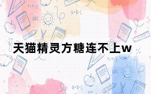 天猫精灵方糖连不上wifi_天猫精灵方糖为啥连不上网