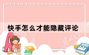 快手怎么才能隐藏评论_快手怎么把评论隐藏了