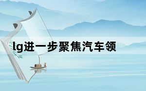 lg进一步聚焦汽车领域_LG与高通携手打造汽车信息平台