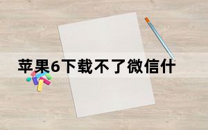 苹果6下载不了微信什么原因_苹果手机下不了微信怎么回事