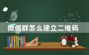 微信群怎么建立二维码_如何创建微信群二维码
