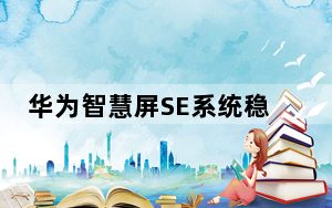 华为智慧屏SE系统稳定性优化更新发布