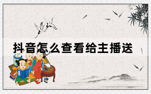 抖音怎么查看给主播送礼记录_抖音怎么看不到送礼记录