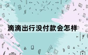 滴滴出行没付款会怎样_滴滴出行没有付款会有什么后果
