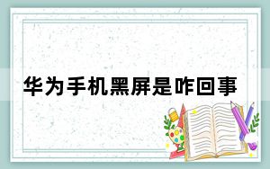 华为手机黑屏是咋回事如何处理_华为手机黑屏是咋回事