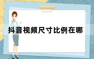 抖音视频尺寸比例在哪里设置_抖音视频尺寸