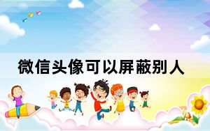 微信头像可以屏蔽别人吗_微信头像怎么屏蔽别人