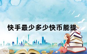 快手最少多少快币能提现_快手多少个快币可以提现