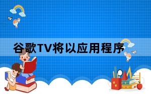 谷歌TV将以应用程序的形式到达其他电视