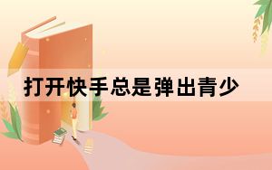 打开快手总是弹出青少年模式_怎么关闭快手的青少年模式