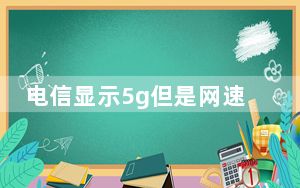 电信显示5g但是网速很慢_显示5g但是网速很慢