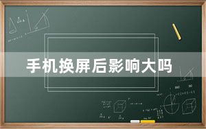 手机换屏后影响大吗_手机换屏后会影响什么
