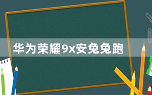 华为荣耀9x安兔兔跑多少分_华为荣耀9x的安兔兔跑分是多少