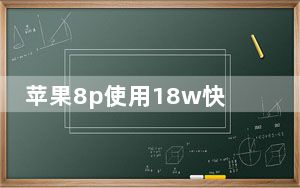 苹果8p使用18w快充_8p支持18w快充吗