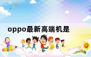 oppo最新高端机是哪款_oppo高端机有哪些型号