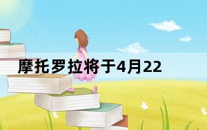 摩托罗拉将于4月22日交付新的旗舰手机