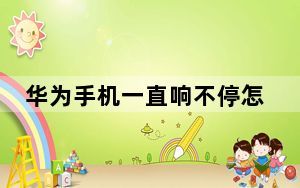 华为手机一直响不停怎么回事_华为手机一直响个不停怎么解决