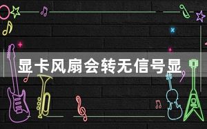 显卡风扇会转无信号显示怎么回事_显卡风扇转一下 无显示