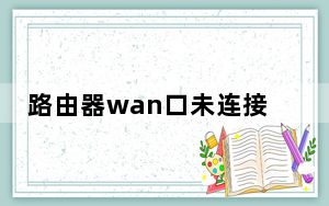 路由器wan口未连接怎么回事_路由器wan口未连接