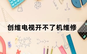 创维电视开不了机维修要多少钱_创维电视开不了机