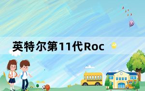 英特尔第11代Rocket LakeS台式机CPU