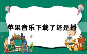苹果音乐下载了还是播放不了_苹果音乐怎么播放不了