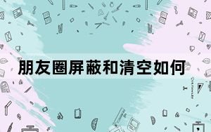 朋友圈屏蔽和清空如何分辨_区分朋友圈屏蔽和清空