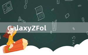 GalaxyZFold2可能要花很多钱 比原版要贵很多