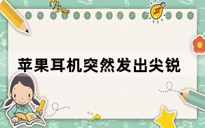 苹果耳机突然发出尖锐的声音_苹果耳机突然发出尖锐的声音