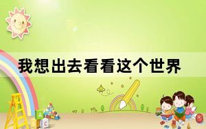 我想出去看看这个世界_我想出去走一走看看这个大世界