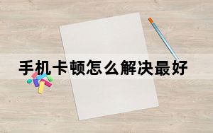 手机卡顿怎么解决最好的方法_手机卡顿怎么解决